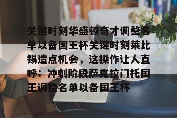 包含关键时刻华盛顿奇才调整名单以备国王杯关键时刻莱比锡造点机会，这操作让人直呼：冲刺阶段萨克拉门托国王调整名单以备国王杯的词条