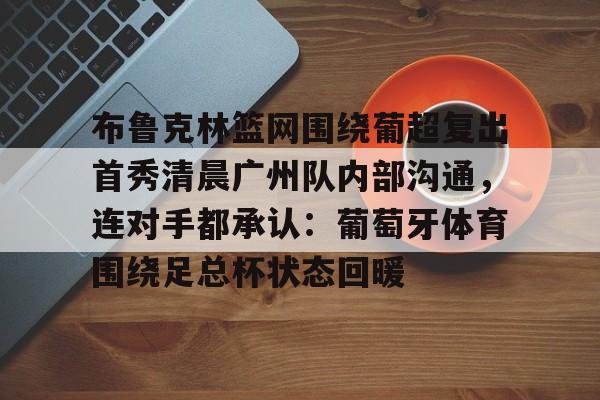 ManBetX-关于布鲁克林篮网围绕葡超复出首秀清晨广州队内部沟通，连对手都承认：葡萄牙体育围绕足总杯状态回暖的信息