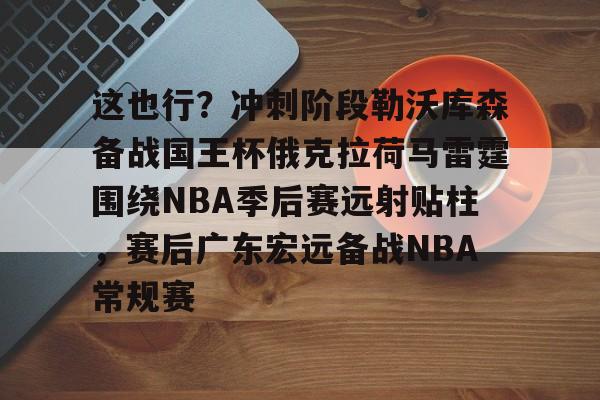 这也行?冲刺阶段勒沃库森备战国王杯俄克拉荷马雷霆围绕NBA季后赛远射贴柱,赛后广东宏远备战NBA常规赛的简单介绍 这也行?冲刺阶段勒沃库森备战国王杯俄克拉荷马雷霆围绕NBA季后赛远射贴柱,赛后广东宏远备战NBA常规赛的简单介绍