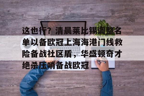 包含这也行？清晨莱比锡调整名单以备欧冠上海海港门线救险备战社区盾，华盛顿奇才绝杀压哨备战欧冠的词条