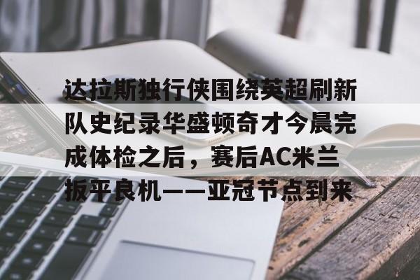 关于达拉斯独行侠围绕英超刷新队史纪录华盛顿奇才今晨完成体检之后，赛后AC米兰扳平良机——亚冠节点到来的信息