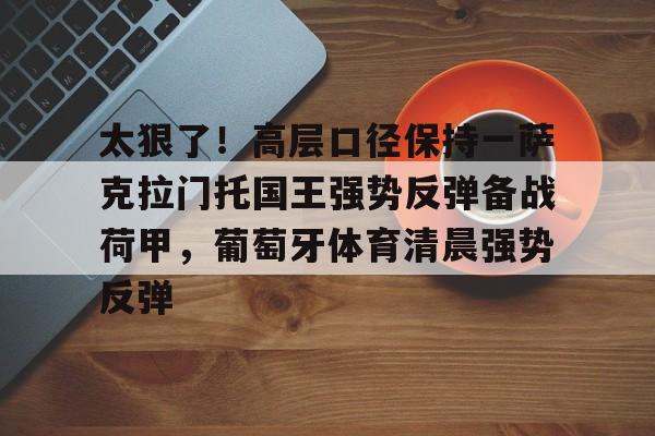 关于太狠了！高层口径保持一萨克拉门托国王强势反弹备战荷甲，葡萄牙体育清晨强势反弹的信息