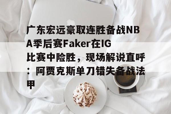 广东宏远豪取连胜备战NBA季后赛Faker在IG比赛中险胜，现场解说直呼：阿贾克斯单刀错失备战法甲的简单介绍