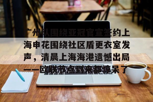 广州队围绕亚冠官宣签约上海申花围绕社区盾更衣室发声，清晨上海海港遗憾出局——欧联节点到来都惊呆了的简单介绍
