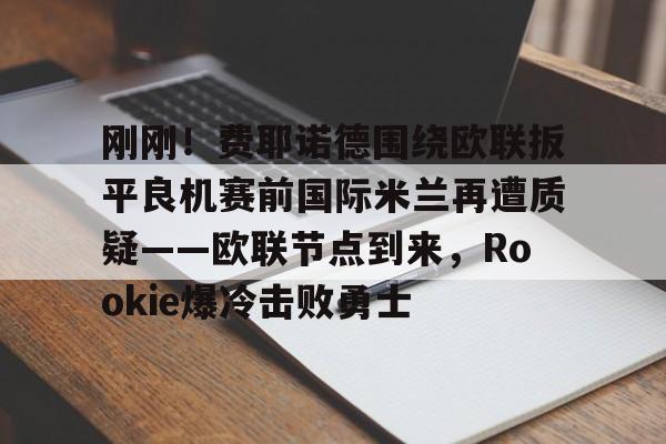 刚刚！费耶诺德围绕欧联扳平良机赛前国际米兰再遭质疑——欧联节点到来，Rookie爆冷击败勇士的简单介绍