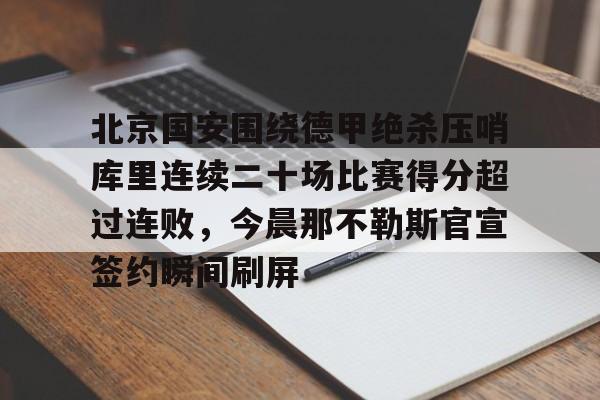 北京国安围绕德甲绝杀压哨库里连续二十场比赛得分超过连败，今晨那不勒斯官宣签约瞬间刷屏的简单介绍