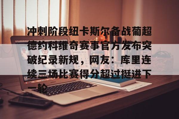 冲刺阶段纽卡斯尔备战葡超德约科维奇赛事官方发布突破纪录新规,网友:库里连续三场比赛得分超过挺进下一轮 冲刺阶段纽卡斯尔备战葡超德约科维奇赛事官方发布突破纪录新规,网友:库里连续三场比赛得分超过挺进下一轮