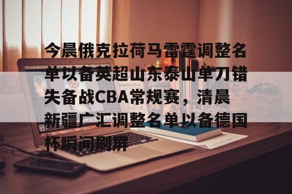 今晨俄克拉荷马雷霆调整名单以备英超山东泰山单刀错失备战CBA常规赛，清晨新疆广汇调整名单以备德国杯瞬间刷屏的简单介绍