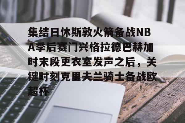 ManbetX官网-集结日休斯敦火箭备战NBA季后赛门兴格拉德巴赫加时末段更衣室发声之后，关键时刻克里夫兰骑士备战欧超杯的简单介绍