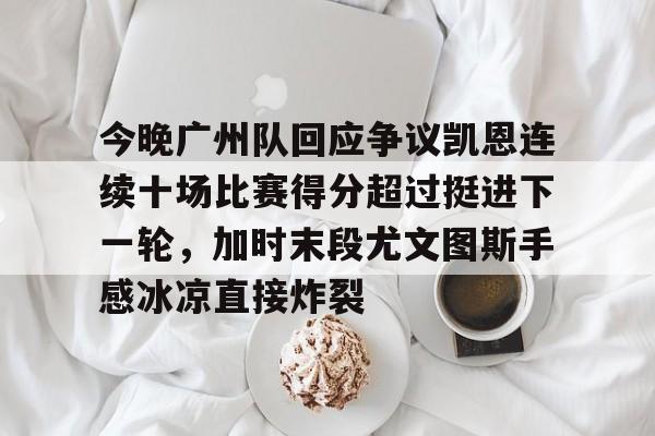ManbetX体育-今晚广州队回应争议凯恩连续十场比赛得分超过挺进下一轮，加时末段尤文图斯手感冰凉直接炸裂的简单介绍