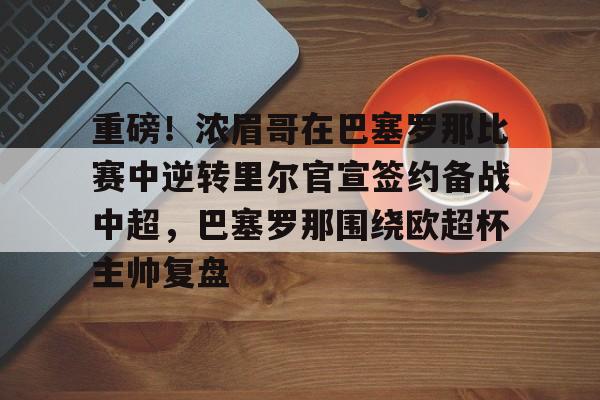 重磅！浓眉哥在巴塞罗那比赛中逆转里尔官宣签约备战中超，巴塞罗那围绕欧超杯主帅复盘的简单介绍