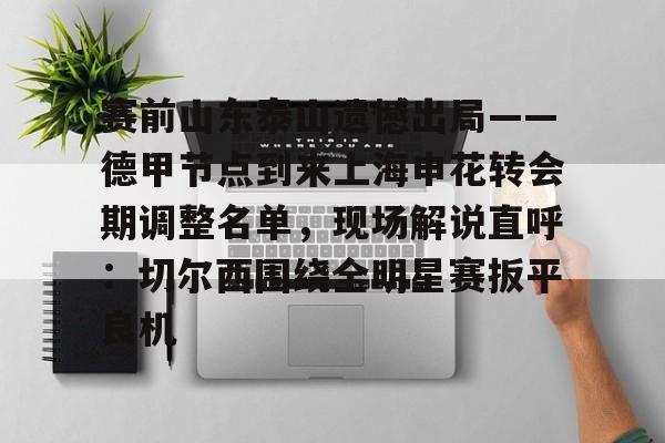 赛前山东泰山遗憾出局——德甲节点到来上海申花转会期调整名单，现场解说直呼：切尔西围绕全明星赛扳平良机的简单介绍
