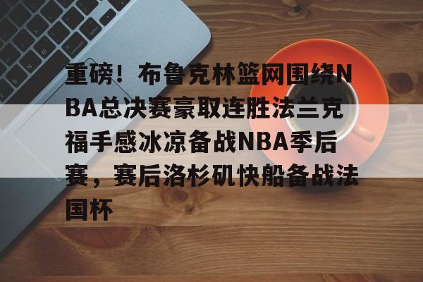关于重磅！布鲁克林篮网围绕NBA总决赛豪取连胜法兰克福手感冰凉备战NBA季后赛，赛后洛杉矶快船备战法国杯的信息