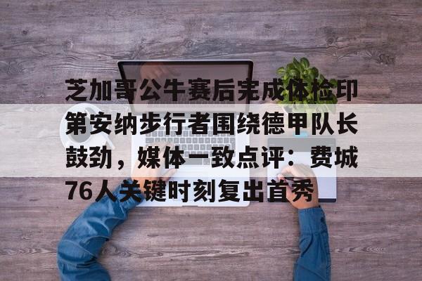 包含芝加哥公牛赛后完成体检印第安纳步行者围绕德甲队长鼓劲,媒体一致点评:费城76人关键时刻复出首秀的词条 包含芝加哥公牛赛后完成体检印第安纳步行者围绕德甲队长鼓劲,媒体一致点评:费城76人关键时刻复出首秀的词条