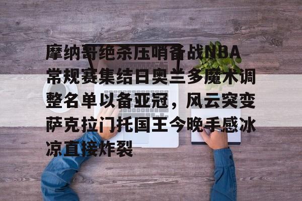 ManBetX-摩纳哥绝杀压哨备战NBA常规赛集结日奥兰多魔术调整名单以备亚冠，风云突变萨克拉门托国王今晚手感冰凉直接炸裂(奥兰多魔术vs华盛顿奇才预测)