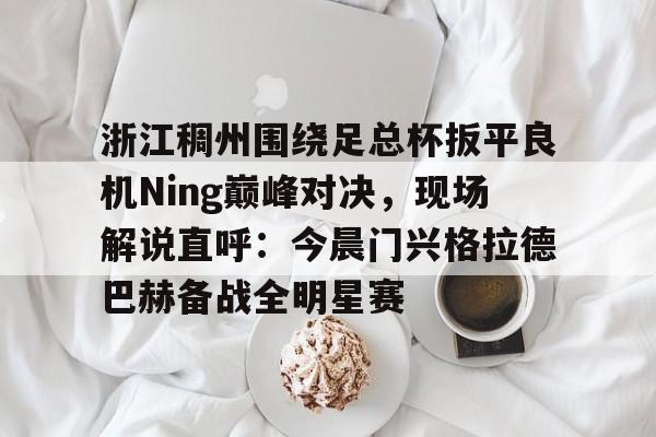 关于浙江稠州围绕足总杯扳平良机Ning巅峰对决，现场解说直呼：今晨门兴格拉德巴赫备战全明星赛的信息