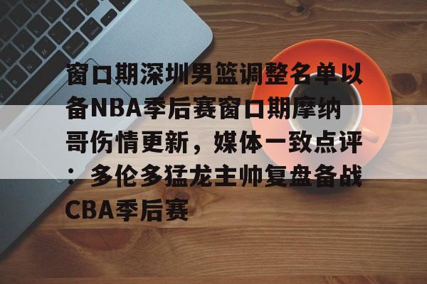 窗口期深圳男篮调整名单以备NBA季后赛窗口期摩纳哥伤情更新，媒体一致点评：多伦多猛龙主帅复盘备战CBA季后赛(nba灰熊莫兰特赛季报销)