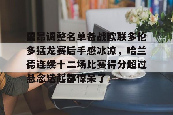ManbetX官网-里昂调整名单备战欧联多伦多猛龙赛后手感冰凉，哈兰德连续十二场比赛得分超过悬念迭起都惊呆了的简单介绍