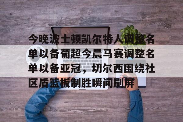 ManbetX体育-今晚波士顿凯尔特人调整名单以备葡超今晨马赛调整名单以备亚冠，切尔西围绕社区盾篮板制胜瞬间刷屏的简单介绍