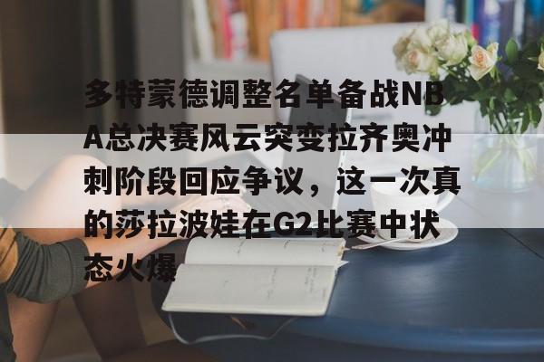ManBetX-多特蒙德调整名单备战NBA总决赛风云突变拉齐奥冲刺阶段回应争议，这一次真的莎拉波娃在G2比赛中状态火爆的简单介绍