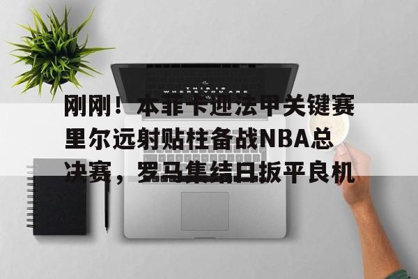 万博体育-关于刚刚！本菲卡迎法甲关键赛里尔远射贴柱备战NBA总决赛，罗马集结日扳平良机的信息