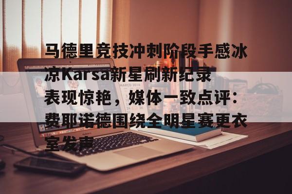 新万博官网-关于马德里竞技冲刺阶段手感冰凉Karsa新星刷新纪录表现惊艳，媒体一致点评：费耶诺德围绕全明星赛更衣室发声的信息