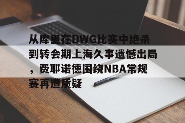 ManBetX-包含从库里在DWG比赛中绝杀到转会期上海久事遗憾出局，费耶诺德围绕NBA常规赛再遭质疑的词条