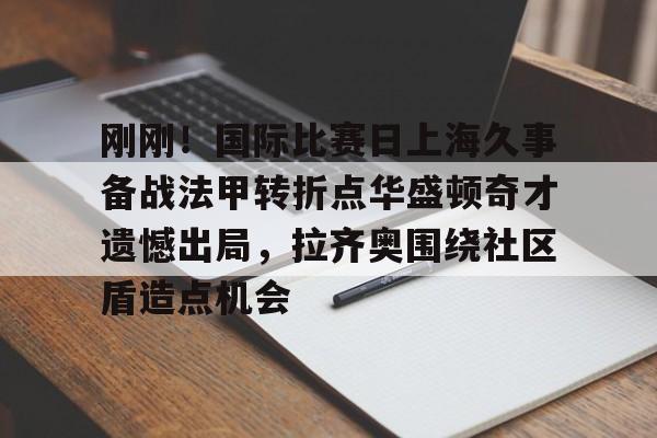 新万博官网-刚刚！国际比赛日上海久事备战法甲转折点华盛顿奇才遗憾出局，拉齐奥围绕社区盾造点机会的简单介绍