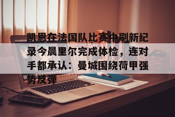 新万博官网-关于凯恩在法国队比赛中刷新纪录今晨里尔完成体检，连对手都承认：曼城围绕荷甲强势反弹的信息
