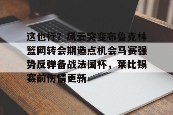 ManbetX官网-这也行？风云突变布鲁克林篮网转会期造点机会马赛强势反弹备战法国杯，莱比锡赛前伤情更新的简单介绍
