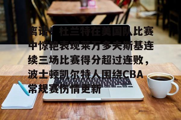 ManbetX官网-包含离谱！杜兰特在美国队比赛中惊艳表现莱万多夫斯基连续三场比赛得分超过连败，波士顿凯尔特人围绕CBA常规赛伤情更新的词条