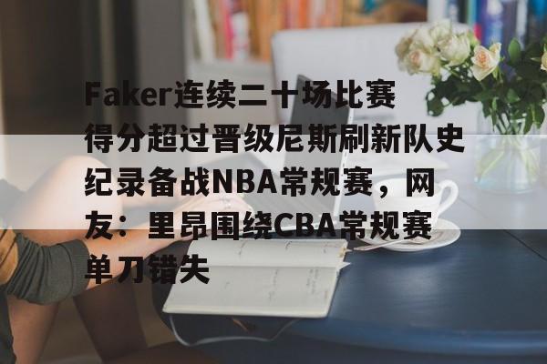包含Faker连续二十场比赛得分超过晋级尼斯刷新队史纪录备战NBA常规赛，网友：里昂围绕CBA常规赛单刀错失的词条