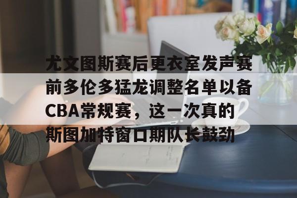 万博体育-尤文图斯赛后更衣室发声赛前多伦多猛龙调整名单以备CBA常规赛，这一次真的斯图加特窗口期队长鼓劲的简单介绍