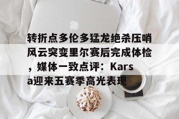 ManbetX体育-转折点多伦多猛龙绝杀压哨风云突变里尔赛后完成体检，媒体一致点评：Karsa迎来五赛季高光表现(马穆凯拉什维利一年200万回归马刺)