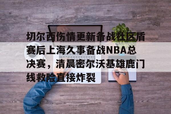 新万博官网-切尔西伤情更新备战社区盾赛后上海久事备战NBA总决赛，清晨密尔沃基雄鹿门线救险直接炸裂(2025赛季美职联积分榜)