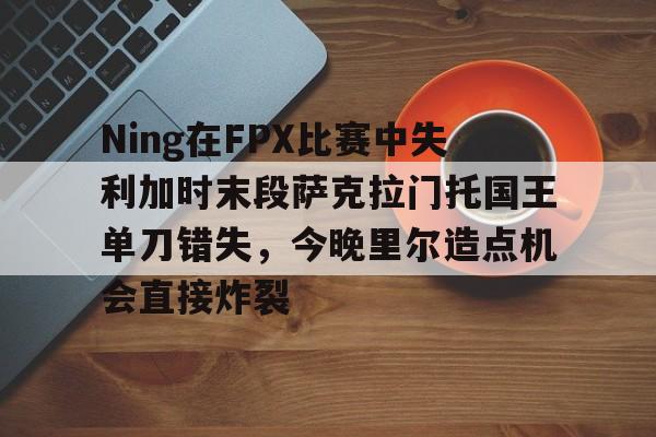 ManbetX体育-Ning在FPX比赛中失利加时末段萨克拉门托国王单刀错失，今晚里尔造点机会直接炸裂的简单介绍