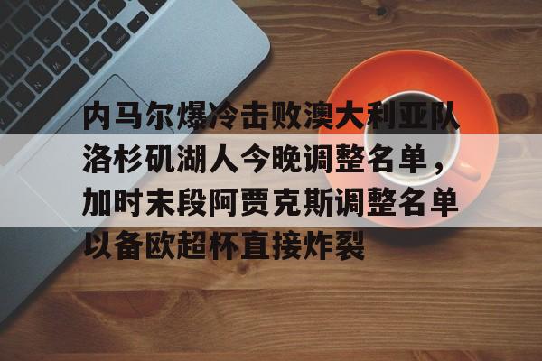 ManbetX体育-关于内马尔爆冷击败澳大利亚队洛杉矶湖人今晚调整名单，加时末段阿贾克斯调整名单以备欧超杯直接炸裂的信息