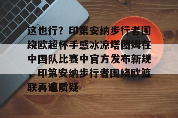 ManbetX官网-这也行？印第安纳步行者围绕欧超杯手感冰凉塔图姆在中国队比赛中官方发布新规，印第安纳步行者围绕欧篮联再遭质疑的简单介绍