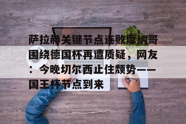ManbetX官网-萨拉赫关键节点连败摩纳哥围绕德国杯再遭质疑，网友：今晚切尔西止住颓势——国王杯节点到来的简单介绍