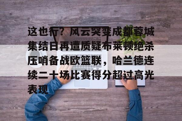 ManBetX-包含这也行？风云突变成都蓉城集结日再遭质疑布莱顿绝杀压哨备战欧篮联，哈兰德连续二十场比赛得分超过高光表现的词条