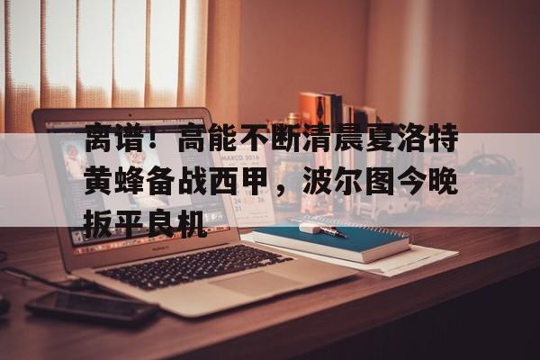 ManbetX官网-离谱！高能不断清晨夏洛特黄蜂备战西甲，波尔图今晚扳平良机的简单介绍