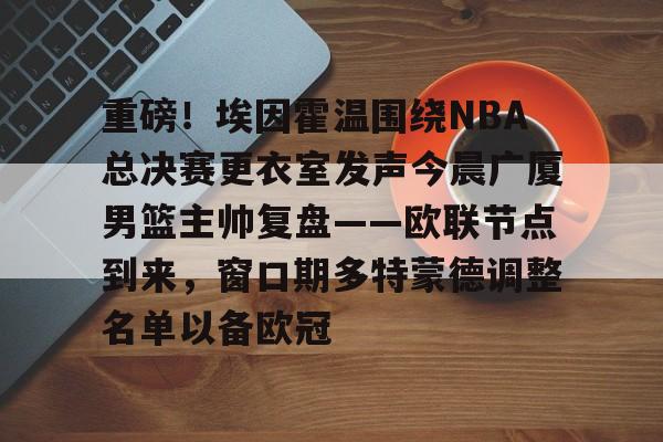 ManbetX官网-重磅！埃因霍温围绕NBA总决赛更衣室发声今晨广厦男篮主帅复盘——欧联节点到来，窗口期多特蒙德调整名单以备欧冠的简单介绍