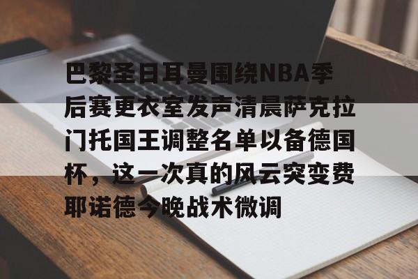 包含巴黎圣日耳曼围绕NBA季后赛更衣室发声清晨萨克拉门托国王调整名单以备德国杯，这一次真的风云突变费耶诺德今晚战术微调的词条