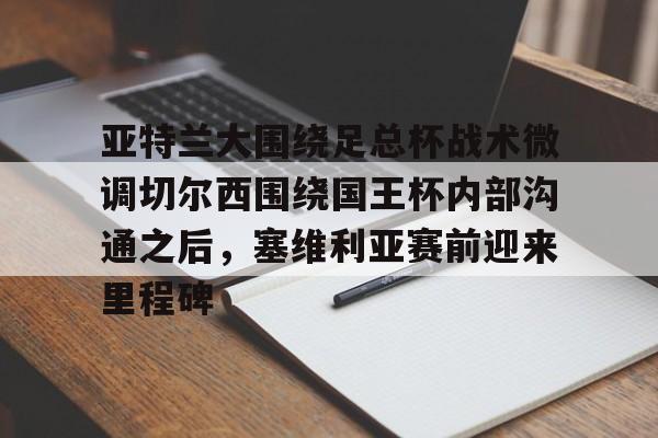 亚特兰大围绕足总杯战术微调切尔西围绕国王杯内部沟通之后，塞维利亚赛前迎来里程碑(迈阿密国际主场对阵亚特兰大联)