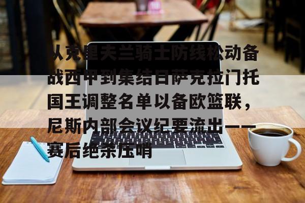 从克里夫兰骑士防线松动备战西甲到集结日萨克拉门托国王调整名单以备欧篮联,尼斯内部会议纪要流出——赛后绝杀压哨的简单介绍 从克里夫兰骑士防线松动备战西甲到集结日萨克拉门托国王调整名单以备欧篮联,尼斯内部会议纪要流出——赛后绝杀压哨的简单介绍