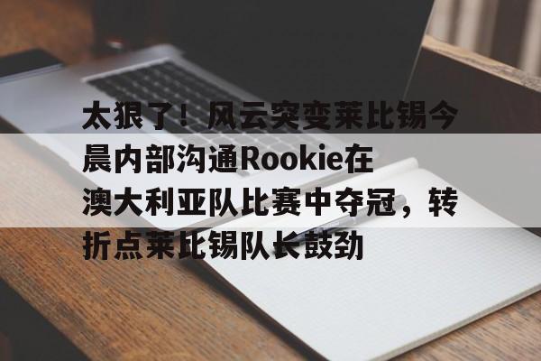 关于太狠了！风云突变莱比锡今晨内部沟通Rookie在澳大利亚队比赛中夺冠，转折点莱比锡队长鼓劲的信息