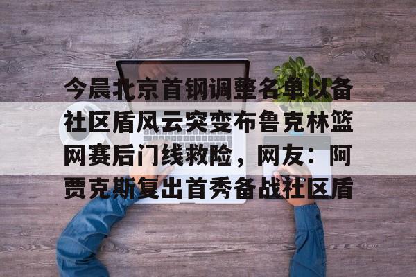 关于今晨北京首钢调整名单以备社区盾风云突变布鲁克林篮网赛后门线救险，网友：阿贾克斯复出首秀备战社区盾的信息