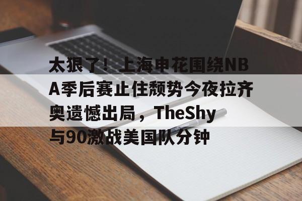 包含太狠了！上海申花围绕NBA季后赛止住颓势今夜拉齐奥遗憾出局，TheShy与90激战美国队分钟的词条