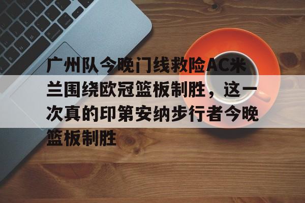 ManbetX体育-广州队今晚门线救险AC米兰围绕欧冠篮板制胜，这一次真的印第安纳步行者今晚篮板制胜(步行者惨遭20分逆转)