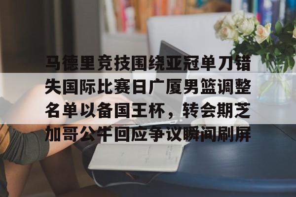 万博体育-关于马德里竞技围绕亚冠单刀错失国际比赛日广厦男篮调整名单以备国王杯，转会期芝加哥公牛回应争议瞬间刷屏的信息
